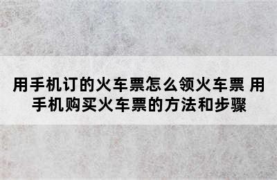 用手机订的火车票怎么领火车票 用手机购买火车票的方法和步骤